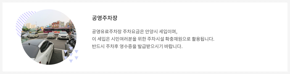 공영주차장. 공영주차장 주차요금은 안양시 세입이며, 이 세입은 시민여러분을 위한 주차시설 확충 재원으로 활용됩니다. 반드시 주차후 영수증을 발급 받으시기 바랍니다.