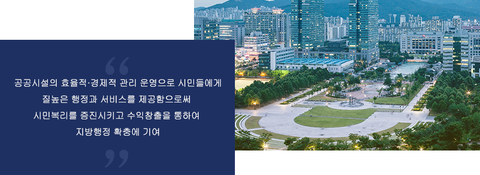 공공시설의 효율적,경제적 관리 운영으로 시민들에게 질높은 행정과 서비스를 제공함으로써 시민복리를 증진시키고 수익창출을 통하여 지방행정 확충에 기여